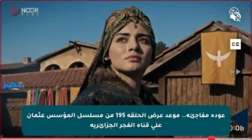 عودة مفاجئة.. موعد عرض الحلقة 195 من مسلسل المؤسس عثمان على قناة الفجر الجزائرية